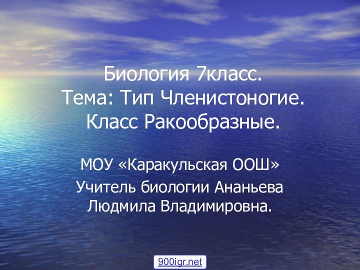 Биология 7класс. Тема: Тип Членистоногие. Класс Ракообразные.МОУ «Каракульская ООШ»Учитель биологии Ананьева Людмила Владимировна.