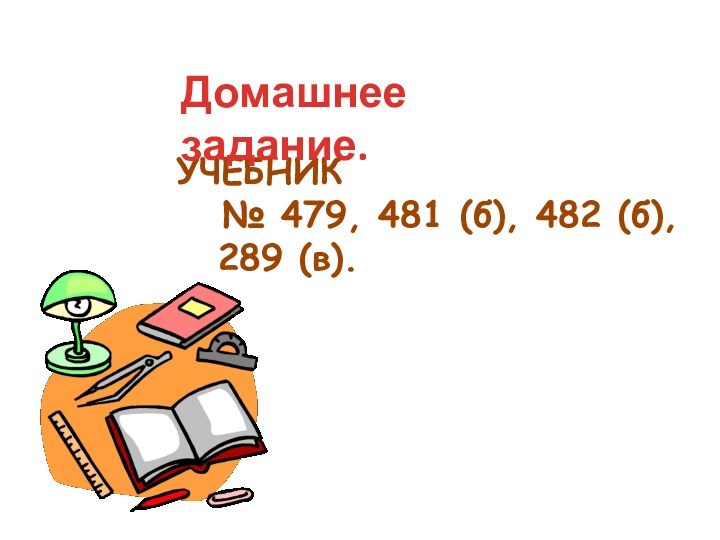 УЧЕБНИК  № 479, 481 (б), 482 (б),  289 (в). Домашнее задание.