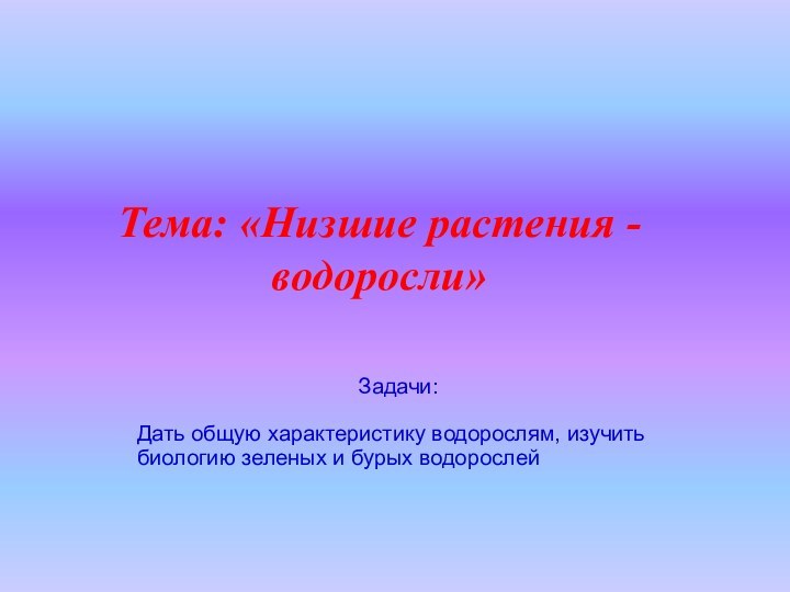 Тема: «Низшие растения - водоросли»Задачи:Дать общую характеристику водорослям, изучить биологию зеленых и бурых водорослей