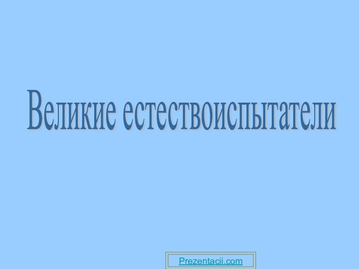 Великие естествоиспытатели Prezentacii.com