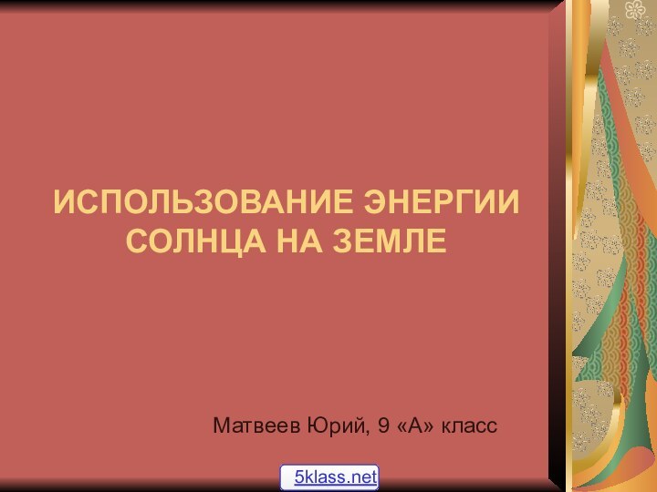 ИСПОЛЬЗОВАНИЕ ЭНЕРГИИ СОЛНЦА НА ЗЕМЛЕМатвеев Юрий, 9 «А» класс