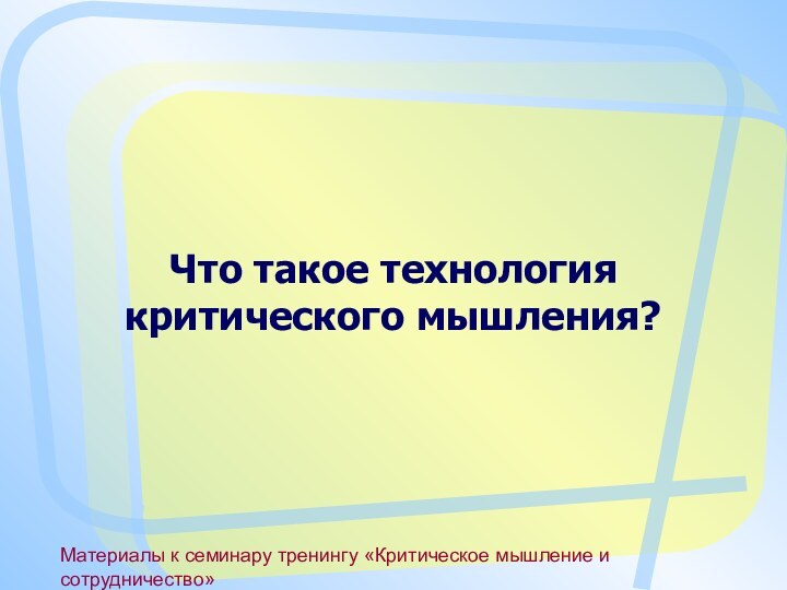 Материалы к семинару тренингу «Критическое мышление и сотрудничество»Что такое технология критического мышления?