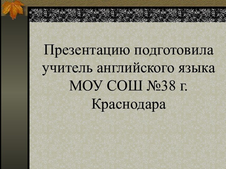 Презентацию подготовила учитель английского языка МОУ СОШ №38 г. Краснодара