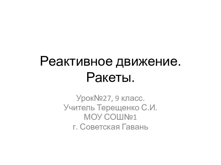 Реактивное движение. Ракеты.Урок№27, 9 класс.Учитель Терещенко С.И.МОУ СОШ№1г. Советская Гавань