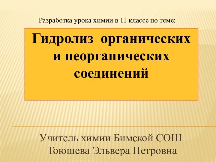 Гидролиз органических и неорганических соединений 	. Учитель химии Бимской СОШ Тоюшева Эльвера