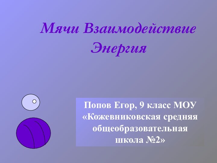 Мячи Взаимодействие ЭнергияПопов Егор, 9 класс МОУ «Кожевниковская средняя общеобразовательная школа №2»