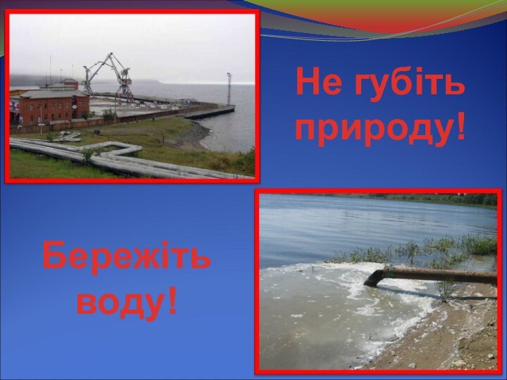 Не губіть  природу!Бережіть  воду!