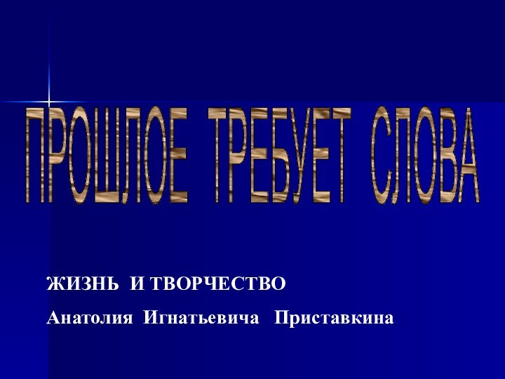 ПРОШЛОЕ ТРЕБУЕТ СЛОВАЖИЗНЬ И ТВОРЧЕСТВО Анатолия Игнатьевича  Приставкина