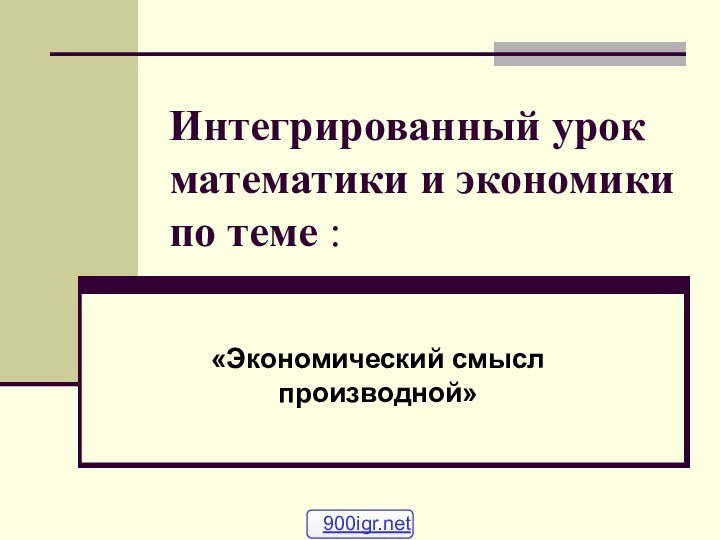 Интегрированный урок математики и экономики по теме :«Экономический смысл производной»