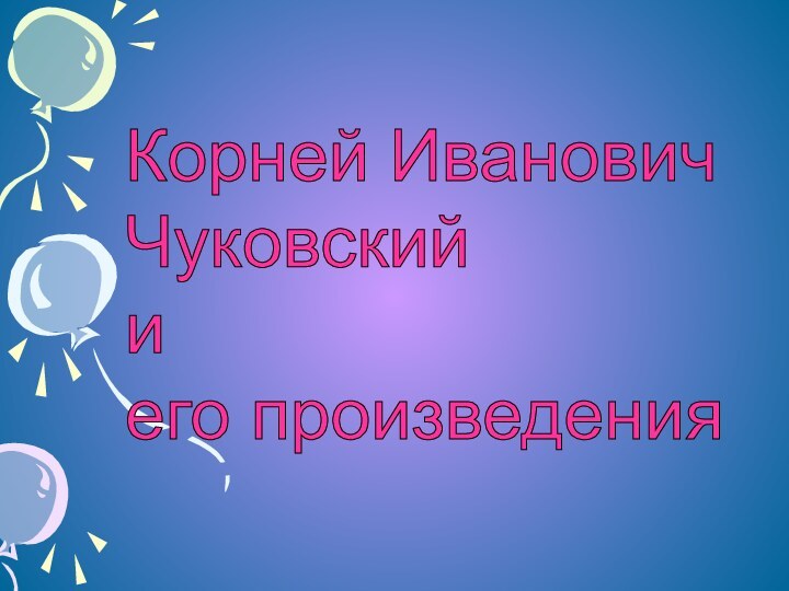 Корней Иванович  Чуковский  и  его произведения