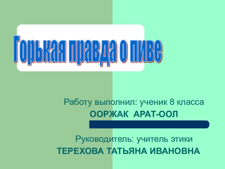 Работу выполнил: ученик 8 классаООРЖАК АРАТ-ООЛРуководитель: учитель этикиТЕРЕХОВА ТАТЬЯНА ИВАНОВНАГорькая правда о пиве