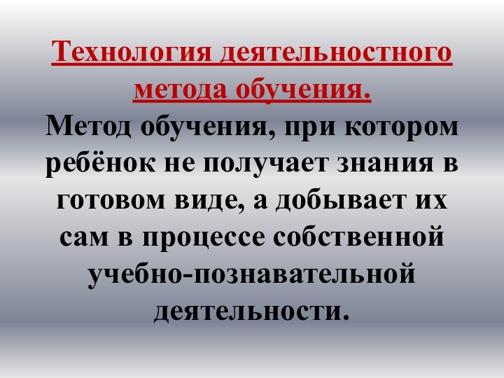 Технология деятельностного метода обучения. Метод обучения, при котором ребёнок не получает знания