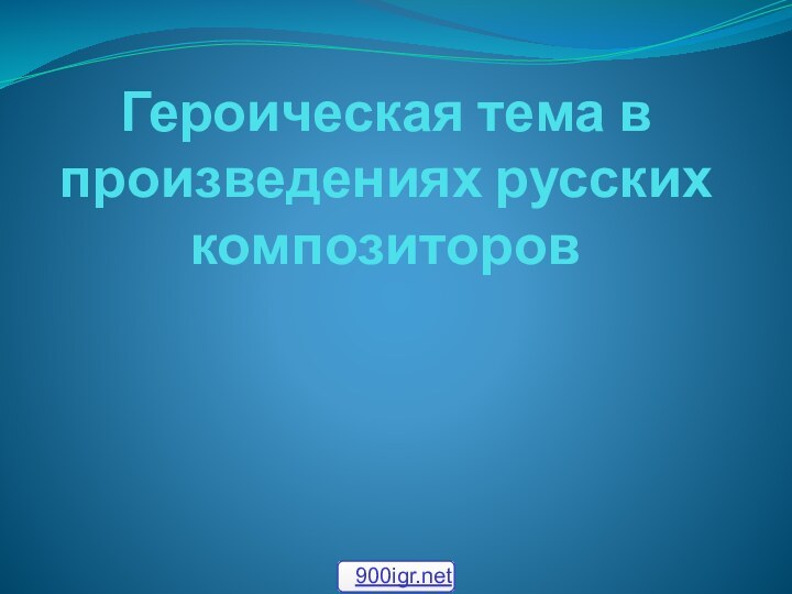 Героическая тема в произведениях русских композиторов900igr.net