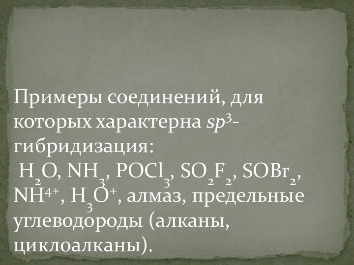 Примеры соединений, для которых характерна sp3-гибридизация:  H2O, NH3, POCl3, SO2F2, SOBr2, NH4+, H3O+, алмаз, предельные углеводороды (алканы, циклоалканы).