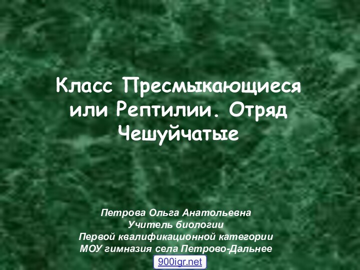 Класс Пресмыкающиеся или Рептилии. Отряд ЧешуйчатыеПетрова Ольга АнатольевнаУчитель биологииПервой квалификационной категорииМОУ гимназия села Петрово-Дальнее