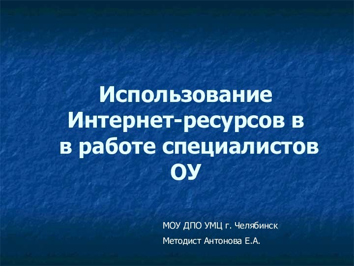 Использование Интернет-ресурсов в  в работе специалистов ОУМОУ ДПО УМЦ г. ЧелябинскМетодист Антонова Е.А.