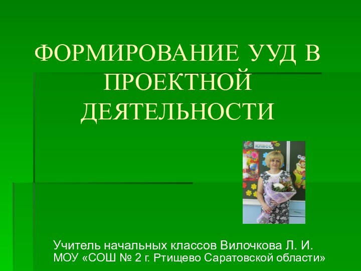 ФОРМИРОВАНИЕ УУД В ПРОЕКТНОЙ ДЕЯТЕЛЬНОСТИУчитель начальных классов Вилочкова Л.