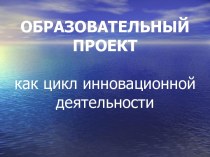 ОБРАЗОВАТЕЛЬНЫЙ ПРОЕКТ как цикл инновационной деятельности