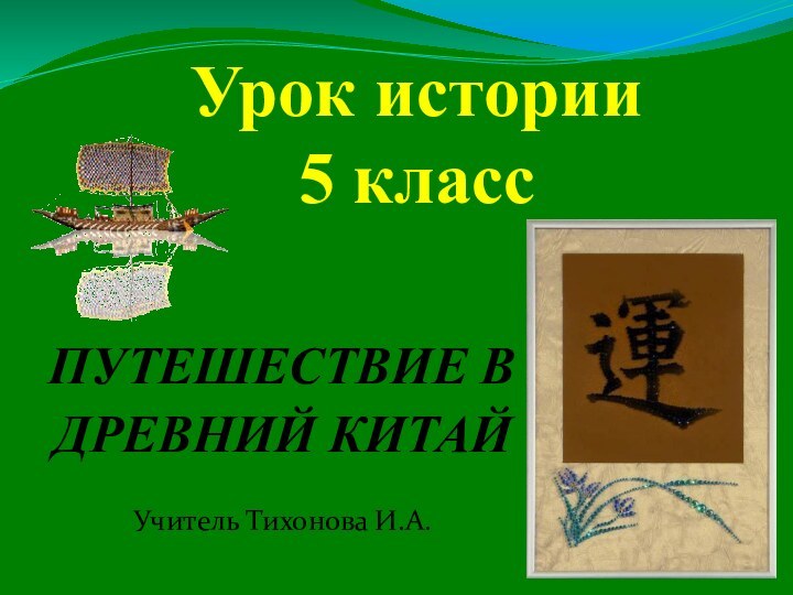 Урок истории 5 классПУТЕШЕСТВИЕ В ДРЕВНИЙ КИТАЙУчитель Тихонова И.А.