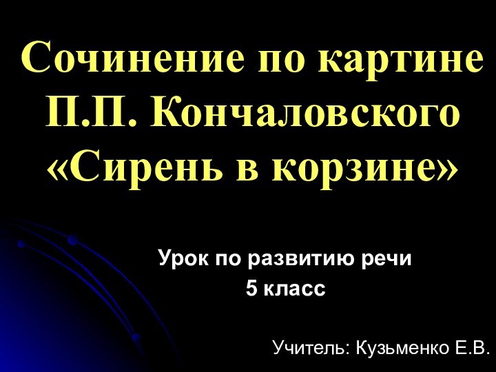 Сочинение по картине П.П. Кончаловского «Сирень в корзине»Урок по развитию речи5 классУчитель: Кузьменко Е.В.