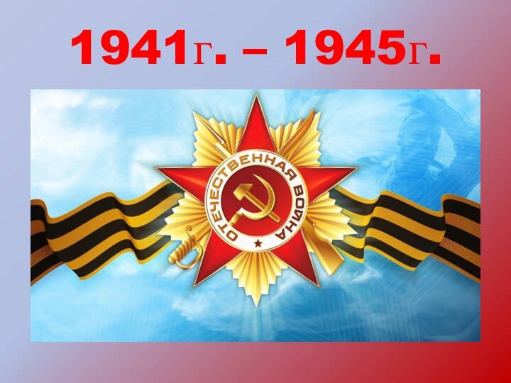 1941г. – 1945г.