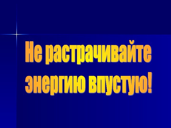 Не растрачивайте  энергию впустую!