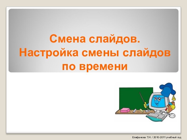 Смена слайдов. Настройка смены слайдов по времениЕпифанова Т.Н. / 2010-2011 учебный год