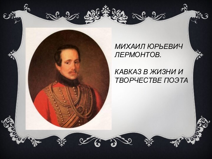 МИХАИЛ ЮРЬЕВИЧ ЛЕРМОНТОВ.КАВКАЗ В ЖИЗНИ И ТВОРЧЕСТВЕ ПОЭТА