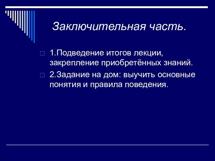 Заключительная часть.	1.Подведение итогов лекции, закрепление приобретённых знаний.2.Задание на дом: выучить основные понятия и правила поведения.