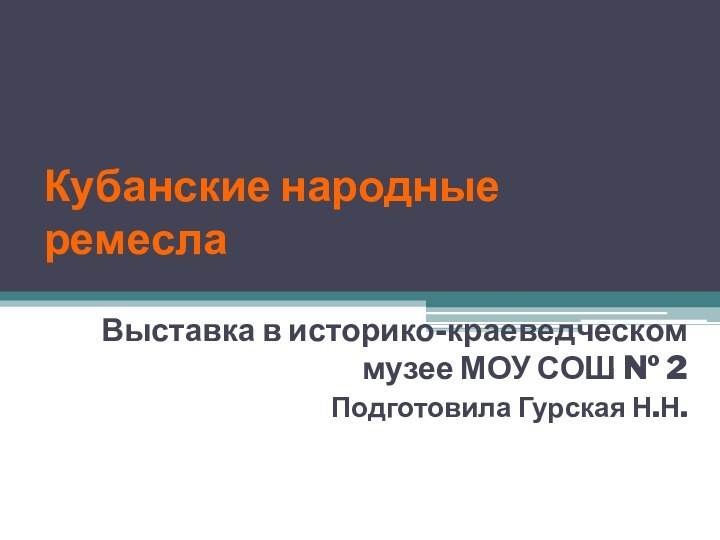 Кубанские народные ремеслаВыставка в историко-краеведческом музее МОУ СОШ № 2 Подготовила Гурская Н.Н.