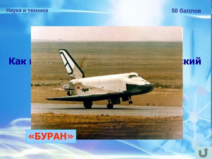 Наука и техника50 балловКак назывался советский космический аппарат многоразового использования? «БУРАН»