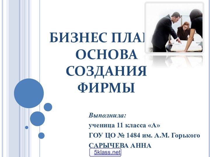 БИЗНЕС ПЛАН – ОСНОВА СОЗДАНИЯ ФИРМЫВыполнила:ученица 11 класса «А»ГОУ ЦО № 1484 им. А.М. ГорькогоСАРЫЧЕВА АННА