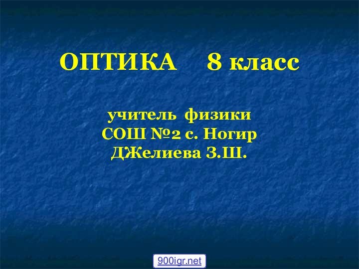 ОПТИКА   8 класс  учитель физики  СОШ №2 с. Ногир ДЖелиева З.Ш.