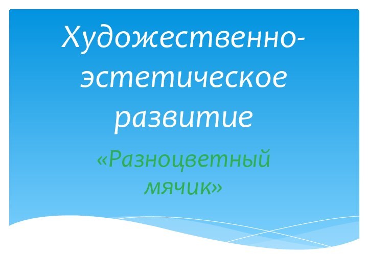 Художественно-эстетическое развитие«Разноцветный мячик»