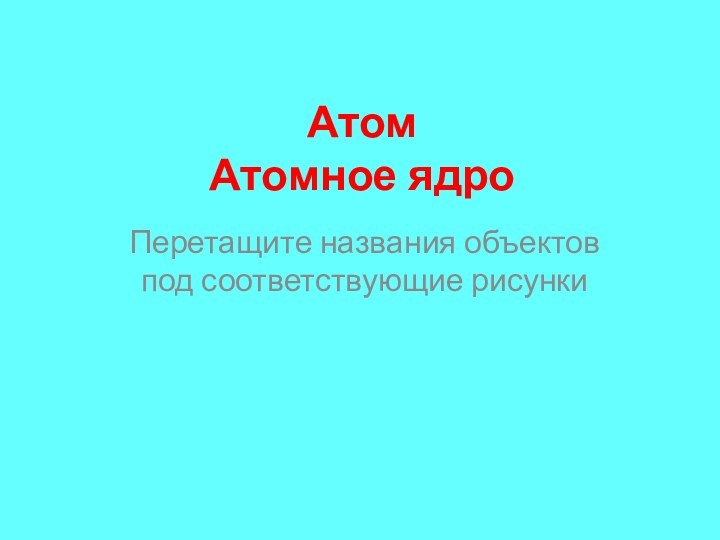 Атом Атомное ядроПеретащите названия объектов под соответствующие рисунки