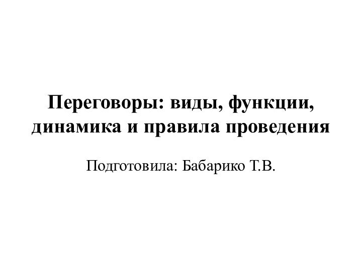 Переговоры: виды, функции, динамика и правила проведения Подготовила: Бабарико Т.В.