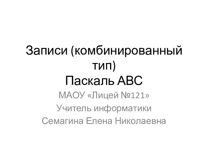 Записи (комбинированный тип) Паскаль АВСМАОУ «Лицей №121»Учитель информатикиСемагина Елена Николаевна