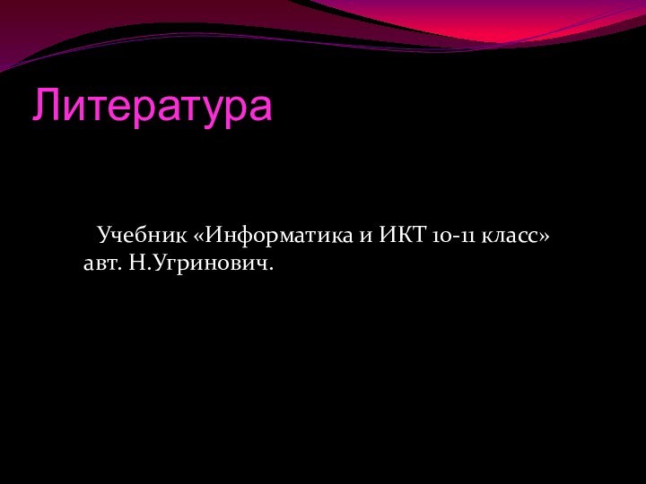 Литература	Учебник «Информатика и ИКТ 10-11 класс» авт. Н.Угринович.