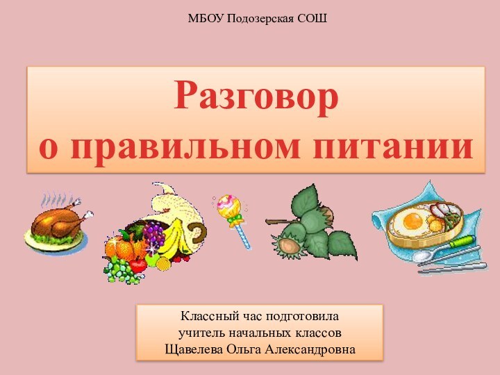 Разговор о правильном питанииМБОУ Подозерская СОШКлассный час подготовила учитель начальных классов Щавелева Ольга Александровна