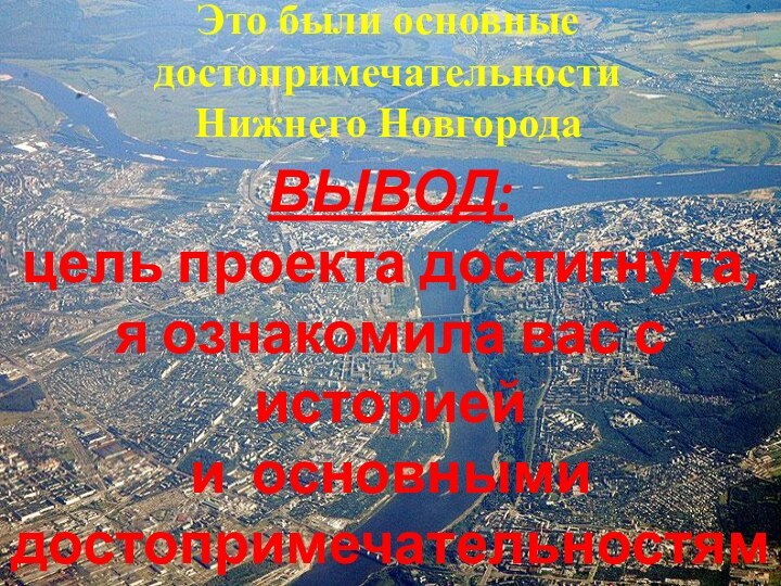 ВЫВОД:цель проекта достигнута, я ознакомила вас с историейи основнымидостопримечательностямиНижнего Новгорода!Это были основные достопримечательности  Нижнего Новгорода