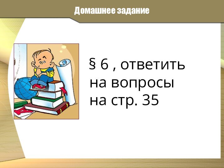 Домашнее задание  § 6 , ответить на вопросы на стр. 35