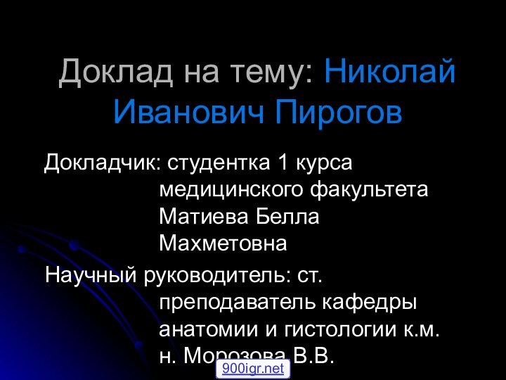 Доклад на тему: Николай Иванович ПироговДокладчик: студентка 1 курса медицинского факультета Матиева