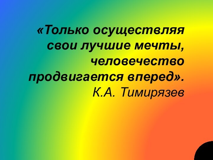 «Только осуществляя свои лучшие мечты, человечество продвигается вперед».К.А. Тимирязев