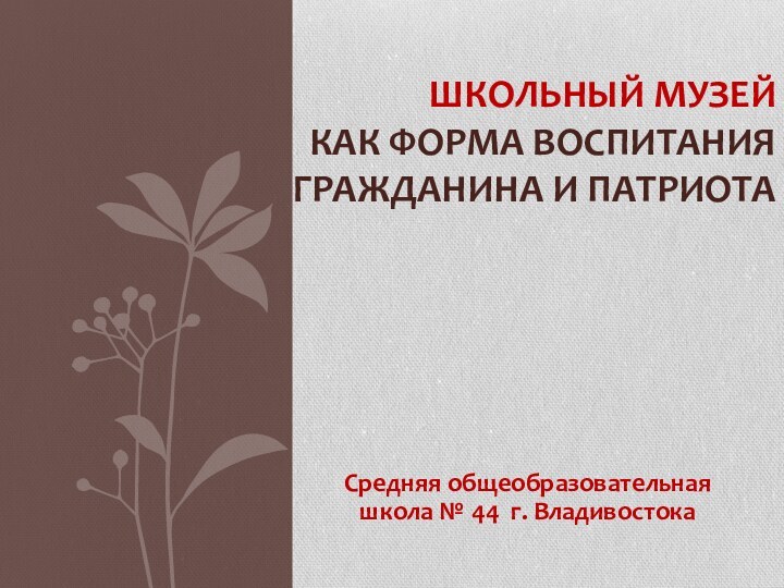 Средняя общеобразовательная школа № 44 г. ВладивостокаШкольный музей как форма воспитания Гражданина и Патриота