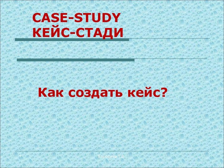 *Бородина Т.Л.CASE-STUDY КЕЙС-СТАДИКак создать кейс?