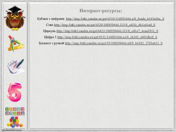 Интернет-ресурсы:Кубики с цифрами http://img-fotki.yandex.ru/get/6510/134091466.a/0_8eade_b145a1ba_S Сова http://img-fotki.yandex.ru/get/6520/108950446.113/0_cd1fc_4b1c61ad_S Циркуль http://img-fotki.yandex.ru/get/6423/108950446.113/0_cd1e7_4caa1851_S Цифра 5 http://img-fotki.yandex.ru/get/9511/134091466.ce/0_cb245_e401dbc8_S Блокнот с ручкой http://img-fotki.yandex.ru/get/19/108950446.6d/0_b4102_1793a431_S