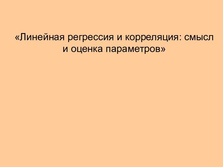 «Линейная регрессия и корреляция: смысл и оценка параметров»