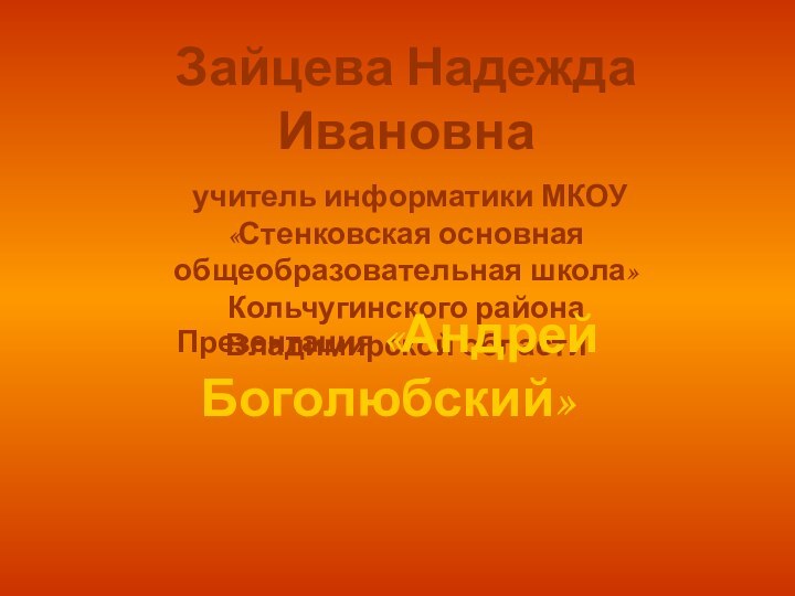 Зайцева Надежда Ивановна учитель информатики МКОУ «Стенковская основная общеобразовательная школа» Кольчугинского района Владимирской областиПрезентация «Андрей Боголюбский»