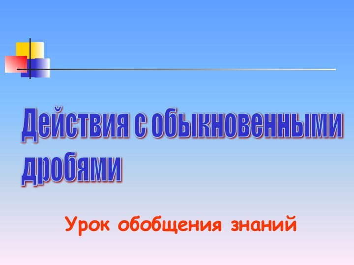 Действия с обыкновенными  дробямиУрок обобщения знаний