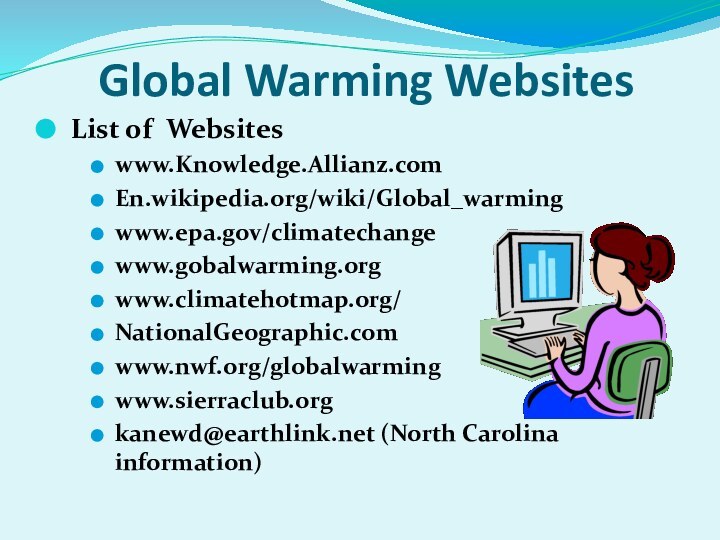 Global Warming Websites List of Websiteswww.Knowledge.Allianz.comEn.wikipedia.org/wiki/Global_warmingwww.epa.gov/climatechangewww.gobalwarming.orgwww.climatehotmap.org/NationalGeographic.comwww.nwf.org/globalwarmingwww.sierraclub.orgkanewd@earthlink.net (North Carolina information)